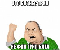 это бизнес трип не фан трип блеа