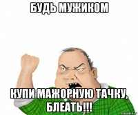 будь мужиком купи мажорную тачку, блеать!!!