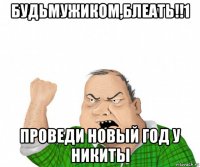 будьмужиком,блеать!!1 проведи новый год у никиты