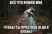 всё что нужно мне чтобы ты простила (и да я олень)