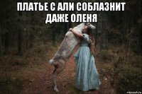 платье с али соблазнит даже оленя 