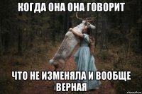 когда она она говорит что не изменяла и вообще верная