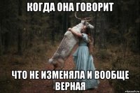 когда она говорит что не изменяла и вообще верная