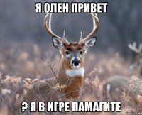 я олен привет ? я в игре памагите