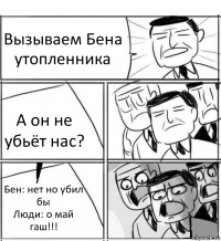 Вызываем Бена утопленника А он не убьёт нас? Бен: нет но убил бы
Люди: о май гаш!!!