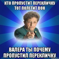 кто пропустит перекличку тот полетит вон валера ты почему пропустил перекличку