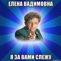 елена вадимовна я за вами слежу