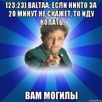 [23:23] baltaa: если никто за 20 минут не скажет, то иду копать вам могилы