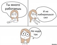 Ты много работаешь И не набираешься сил Не надо так