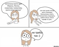 виступаєш проти ідей Маркса, Леніна, соціалізму і комунізму, проти всієї "лівизни" але при цьому хочеш мати стипендію, безкоштовну освіту, безкоштовну медицину, робочі місця, низькі тарифи та ціни... не треба так :)