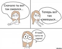 Сначало ты вот так смеялся... Теперь вот так смеешься... Я тоже сыта по горло!