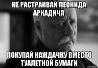 не растраивай леонида аркадича покупай наждачку вместо туалетной бумаги