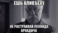 ешь аливъеху не растраивай леонида аркадича