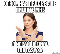 огромная просьба не пишите мне я играю в final fantasy xv