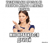 убедительная просьба не говорите мне,что я люблю вадима мне нравиться другой