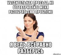 убедительная просьба, не отговаривайте меня разобраться в проблеме я ведь всё равно разберусь