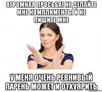 огромная просьба! не делайте мне комплименты и не пишите мне у меня очень ревнивый парень может и отхуярить