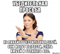 убедительная просьба не пинайте шестилетних детей. они могут вырасти, стать имбой и отпинать вас.