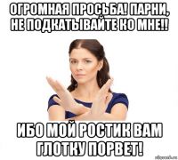 огромная просьба! парни, не подкатывайте ко мне!! ибо мой ростик вам глотку порвет!