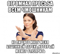 огромная просьба всем чмошникам не пишите мне,у меня бешенный парень,который может отхуярить