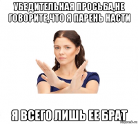 убедительная просьба,не говорите,что я парень насти я всего лишь ее брат