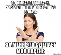 огромная просьба- не заставляйте меня что-либо решать за меня это сделает мой парень