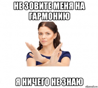 не зовите меня на гармонию я ничего не знаю