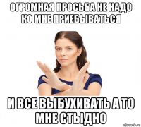 огромная просьба не надо ко мне приебываться и все выбухивать а то мне стыдно