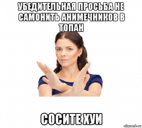 убедительная просьба не самонить анимечников в топан сосите хуи