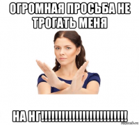 огромная просьба не трогать меня на нг!!!!!!!!!!!!!!!!!!!!!!!!!