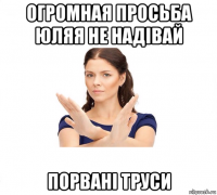 огромная просьба юляя не надівай порвані труси