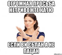 огромная просьба нетривожте катю если ви єблан а не пацан