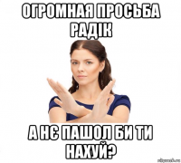 огромная просьба радік а нє пашол би ти нахуй?