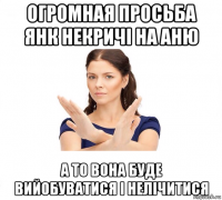 огромная просьба янк некричі на аню а то вона буде вийобуватися і нелічитися