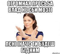 огромная просьба влад не єби мозгі лєні іначє ти будеш бідним