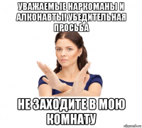 уважаемые наркоманы и алконавты! убедительная просьба не заходите в мою комнату