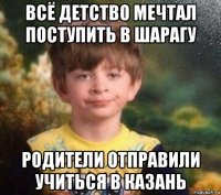 всё детство мечтал поступить в шарагу родители отправили учиться в казань