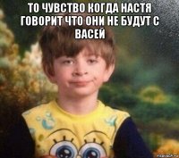 то чувство когда настя говорит что они не будут с васей 