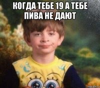 когда тебе 19 а тебе пива не дают 