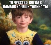 то чувство, когда в ламбик хочешь только ты 