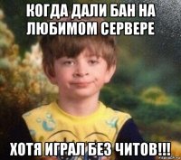 когда дали бан на любимом сервере хотя играл без читов!!!