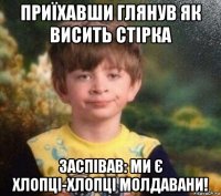 приїхавши глянув як висить стірка заспівав: ми є хлопці-хлопці молдавани!