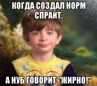 когда создал норм спрайт, а нуб говорит "жирно!"