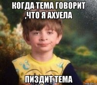 когда тема говорит ,что я ахуела пиздит тема