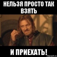 нельзя просто так взять и приехать!