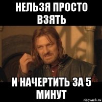 нельзя просто взять и начертить за 5 минут