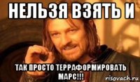 нельзя взять и так просто терраформировать марс!!!