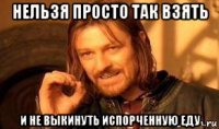 нельзя просто так взять и не выкинуть испорченную еду