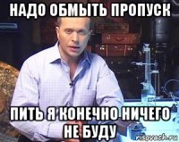 надо обмыть пропуск пить я конечно ничего не буду