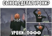 сынок,сделал уроки? уроки...пффф